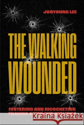 The Walking Wounded: Festering and Ricocheting Trauma After Gun Violence Jooyoung Lee 9780226848457 University of Chicago Press