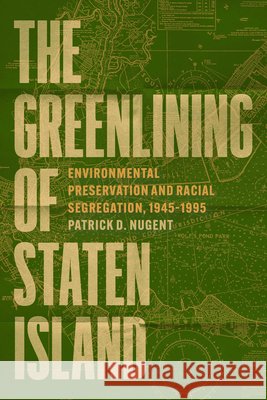 The Greenlining of Staten Island: Environmental Preservation and Racial Segregation, 1945–1995 Patrick D. Nugent 9780226849478 University of Chicago Press