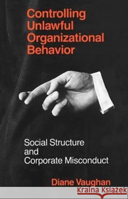 Controlling Unlawful Organizational Behavior: Social Structure and Corporate Misconduct Vaughan, Diane 9780226851747 University of Chicago Press