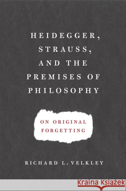 Heidegger, Strauss, and the Premises of Philosophy: On Original Forgetting Richard L. Velkley 9780226852546 University of Chicago Press