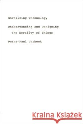 Moralizing Technology: Understanding and Designing the Morality of Things Verbeek, Peter-Paul 9780226852935