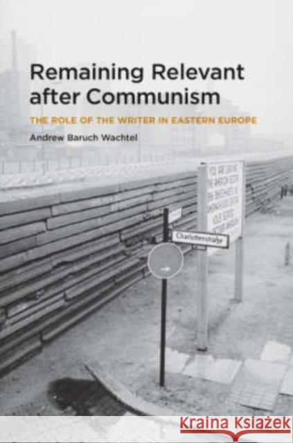 Remaining Relevant After Communism: The Role of the Writer in Eastern Europe Andrew Baruch Wachtel 9780226867663 