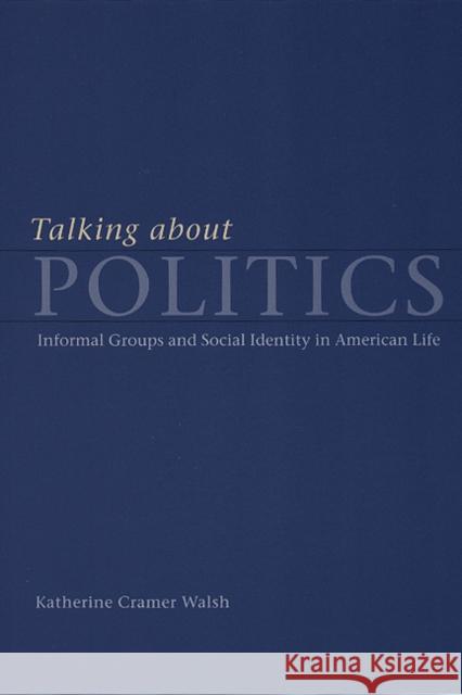 Talking about Politics: Informal Groups and Social Identity in American Life Katherine Cramer Walsh 9780226872186 University of Chicago Press