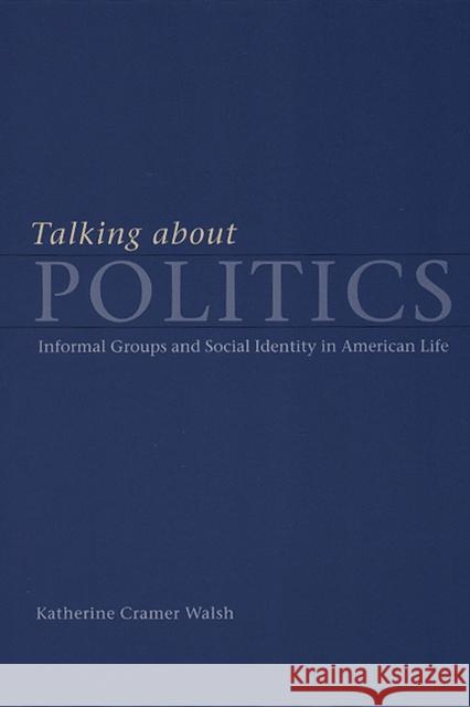 Talking about Politics: Informal Groups and Social Identity in American Life Walsh, Katherine Cramer 9780226872209 University of Chicago Press