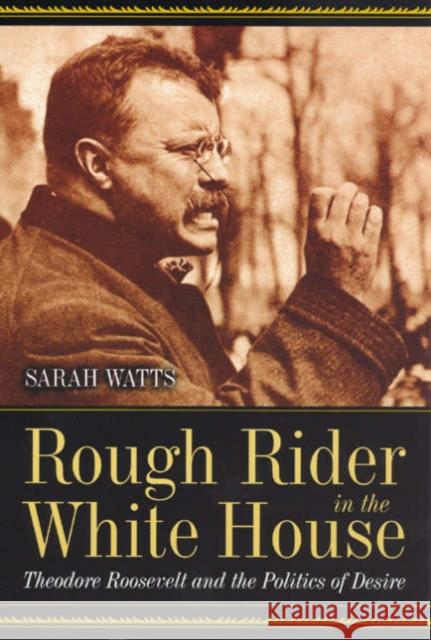 Rough Rider in the White House: Theodore Roosevelt and the Politics of Desire Watts, Sarah 9780226876092 University of Chicago Press