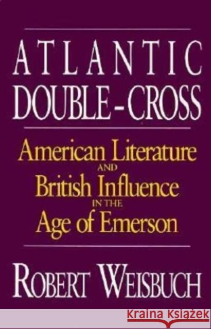 Atlantic Double-Cross: American Literature and British Influence in the Age of Emerson Robert Weisbuch 9780226891514