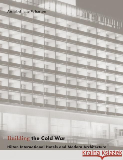 Building the Cold War: Hilton International Hotels and Modern Architecture Wharton                                  Annabel Jane Wharton 9780226894201 University of Chicago Press