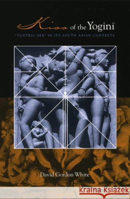 Kiss of the Yogini: Tantric Sex in Its South Asian Contexts White, David Gordon 9780226894843