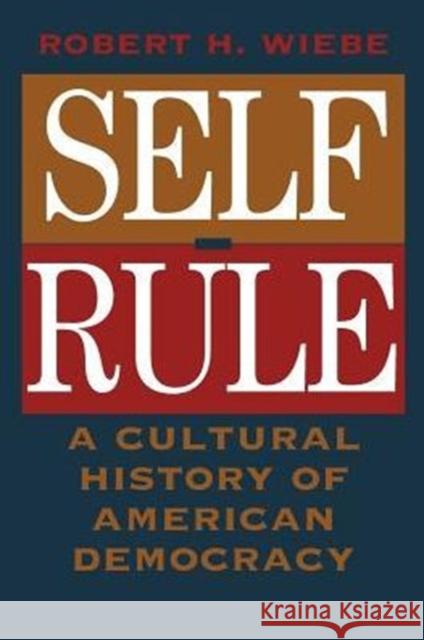 Self-Rule: A Cultural History of American Democracy Wiebe, Robert H. 9780226895635 University of Chicago Press