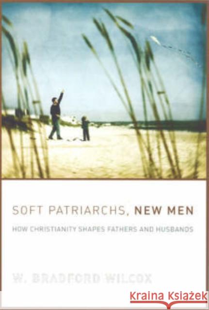 Soft Patriarchs, New Men : How Christianity Shapes Fathers and Husbands William Bradford Wilcox W. Bradford Wilcox 9780226897097 
