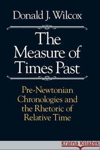 The Measure of Times Past: Pre-Newtonian Chronologies and the Rhetoric of Relative Time Wilcox, Donald J. 9780226897226 University of Chicago Press