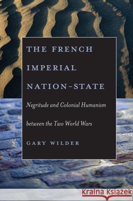 The French Imperial Nation-State: Negritude and Colonial Humanism Between the Two World Wars Wilder, Gary 9780226897684 University of Chicago Press