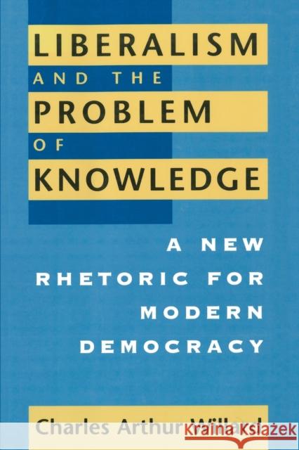 Liberalism and the Problem of Knowledge: A New Rhetoric for Modern Democracy Charles Arthur Willard 9780226898469 University of Chicago Press