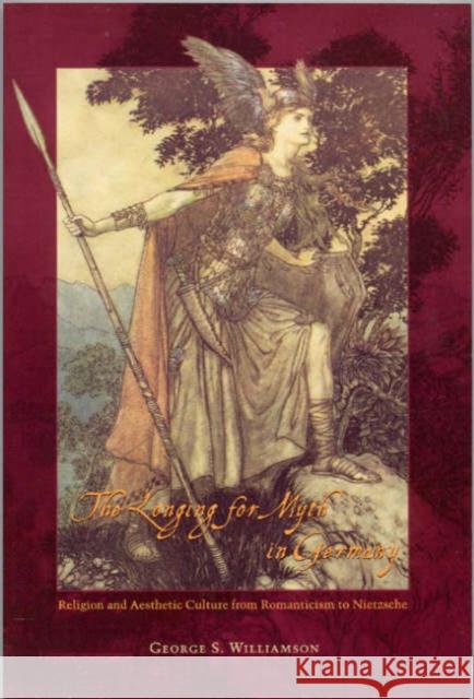 The Longing for Myth in Germany: Religion and Aesthetic Culture from Romanticism to Nietzsche George S. Williamson 9780226899459 University of Chicago Press