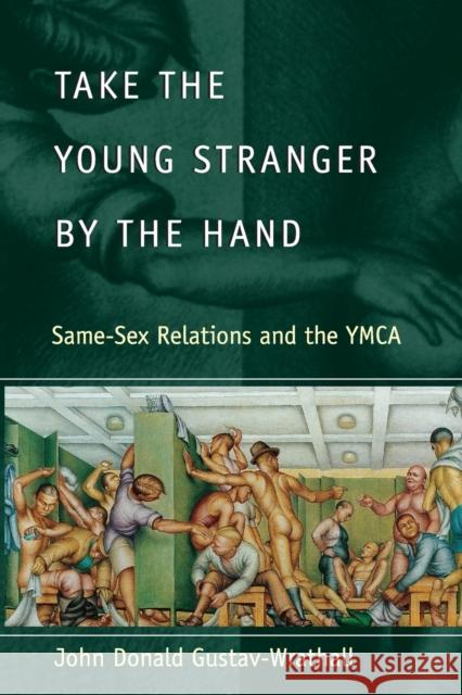Take the Young Stranger by the Hand: Same-Sex Relations and the YMCA Gustav-Wrathall, John Donald 9780226907857 University of Chicago Press