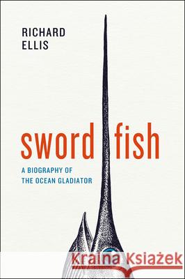 Swordfish: A Biography of the Ocean Gladiator Richard Ellis 9780226922904