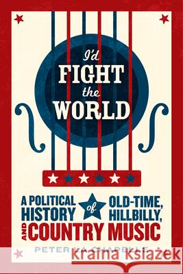 I'd Fight the World: A Political History of Old-Time, Hillbilly, and Country Music Peter L 9780226923000 University of Chicago Press