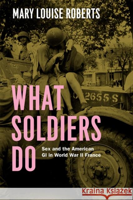 What Soldiers Do: Sex and the American GI in World War II France Roberts, Mary Louise 9780226923093 University of Chicago Press