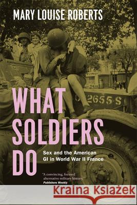 What Soldiers Do: Sex and the American GI in World War II France Roberts, Mary Louise 9780226923116 University of Chicago Press