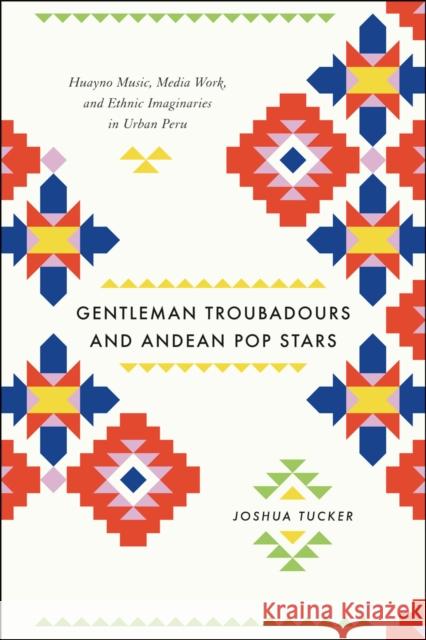 Gentleman Troubadours and Andean Pop Stars: Huayno Music, Media Work, and Ethnic Imaginaries in Urban Peru Joshua Tucker 9780226923956 University of Chicago Press