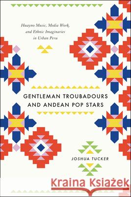 Gentleman Troubadours and Andean Pop Stars: Huayno Music, Media Work, and Ethnic Imaginaries in Urban Peru Tucker, Joshua 9780226923963 University of Chicago Press