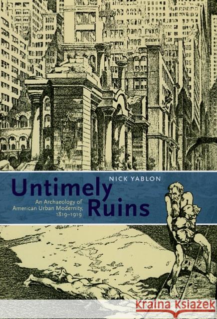 Untimely Ruins: An Archaeology of American Urban Modernity, 1819-1919 Yablon, Nick 9780226946641 University of Chicago Press