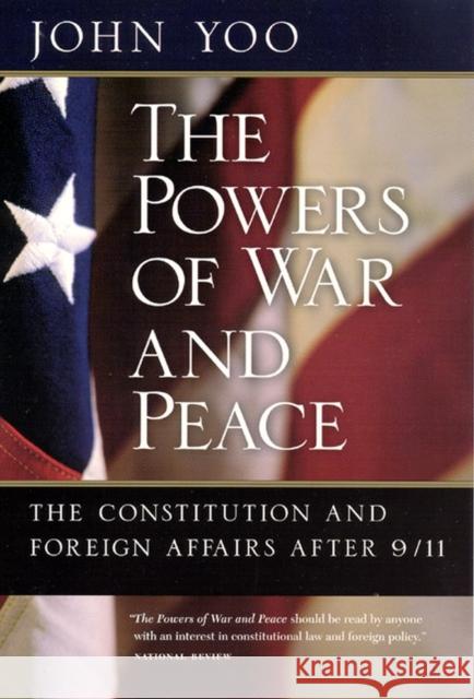 The Powers of War and Peace: The Constitution and Foreign Affairs after 9/11 Yoo, John 9780226960326 University of Chicago Press