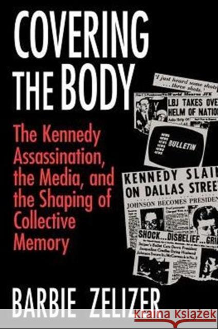Covering the Body: The Kennedy Assassination, the Media, and the Shaping of Collective Memory Zelizer, Barbie 9780226979717
