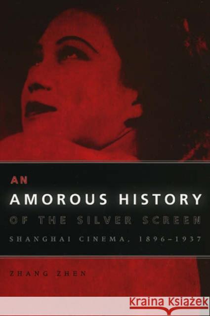 An Amorous History of the Silver Screen: Shanghai Cinema, 1896-1937 Zhen, Zhang 9780226982380
