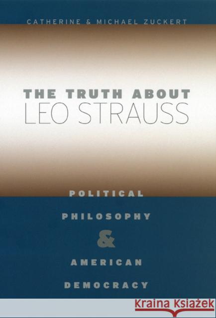 The Truth about Leo Strauss: Political Philosophy and American Democracy Catherine H. Zuckert Michael Zuckert 9780226993324 University of Chicago Press