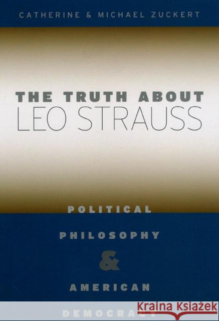 The Truth about Leo Strauss: Political Philosophy and American Democracy Catherine H. Zuckert Michael Zuckert 9780226993331