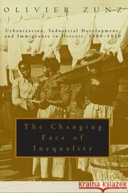 The Changing Face of Inequality: Urbanization, Industrial Development, and Immigrants in Detroit, 1880-1920 Zunz, Olivier 9780226994581 University of Chicago Press