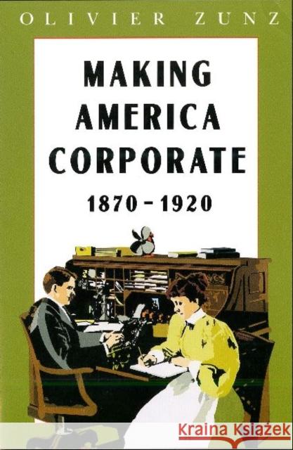 Making America Corporate, 1870-1920 Olivier Zunz 9780226994604 University of Chicago Press