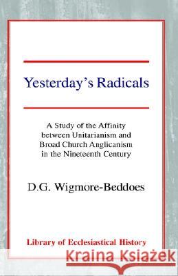 Yesterday's Radicals: A Study of the Affinity Between Unitarianism and Broad Church Anglicanism in the Nineteenth Century Wigmore-Beddoes, Dg 9780227170601 James Clarke Company