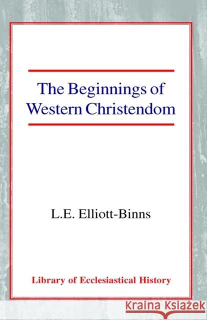 The Beginnings of Western Christendom Leonard Elliott Elliott-Binns 9780227170991 James Clarke Company