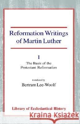 Reformation Writings of Martin Luther: Volume I - The Basis of the Protestant Reformation Martin Luther Bertram Lee-Woolf 9780227171684 