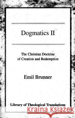 Dogmatics II: Volume II - The Christian Doctrine of Creation and Redemption Brunner, Emil 9780227172179 James Clarke Company