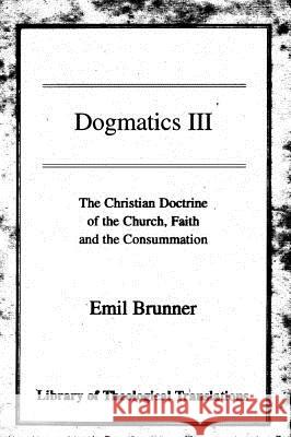 Dogmatics III: Volume III - The Christian Doctrine of the Church, Faith and the Consummation Brunner, Emil 9780227172193 James Clarke Company