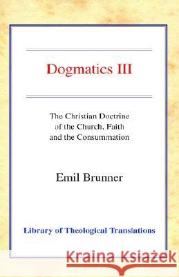 Dogmatics III: Volume III - The Christian Doctrine of the Church, Faith and the Consummation Brunner, Emil 9780227172209 James Clarke Company