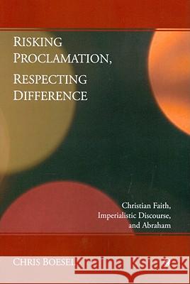 Risking Proclamation, Respecting Difference: Christian Faith, Imperialistic Discourse, and Abraham Chris Boesel 9780227173145 James Clarke Company