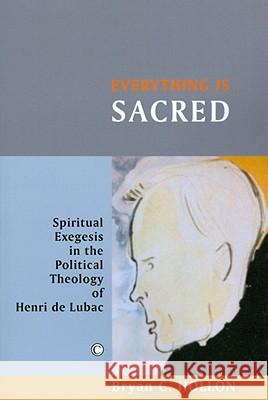 Everything Is Sacred: Spiritual Exegesis in the Political Theology of Henri de Lubac Bryan C. Hollon 9780227173152 James Clarke Company