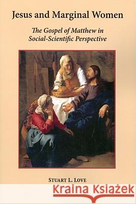 Jesus and Marginal Women: The Gospel of Matthew in Social-Scientific Perspective Stuart L. Love 9780227173169 James Clarke Company