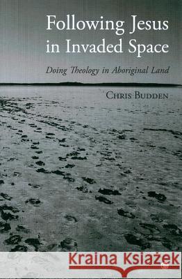 Following Jesus in Invaded Space: Doing Theology on Aboriginal Land Chris Budden 9780227173589