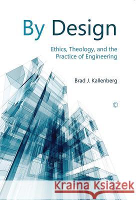 By Design: Ethics, Theology, and the Practice of Engineering Brad J. Kallenberg 9780227174173