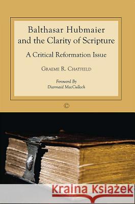 Balthasar Hubmaier and the Clarity of Scripture: A Critical Reformation Issue Graeme R. Chatfield 9780227174180 James Clarke Company