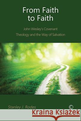 From Faith to Faith: John Wesley's Covenant Theology and the Way of Salvation Stanley J. Rodes 9780227174289 James Clarke Company