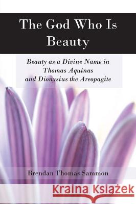 The God Who Is Beauty: Beauty as a Divine Name in Thomas Aquinas and Dionysius the Areopagite Brendon Thomas Sammon 9780227174296 James Clarke Company