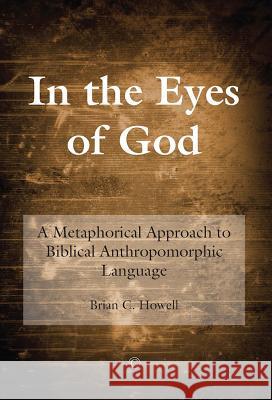 In the Eyes of God: A Metaphorical Approach to Biblical Anthropomorphic Language Brian C. Howell 9780227174333 James Clarke Company