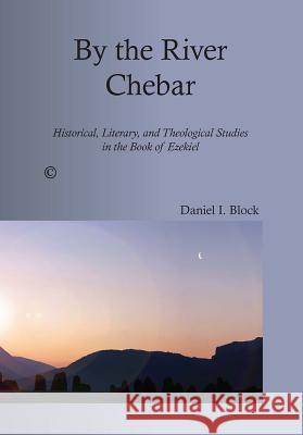 By the River Chebar: Historical, Literary, and Theological Studies in the Book of Ezekiel Daniel I. Block 9780227174395 James Clarke Company