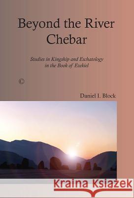 Beyond the River Chebar: Studies in Kingship and Eschatology in the Book of Ezekiel Daniel I. Block 9780227174401